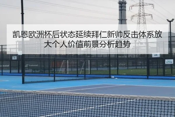 凯恩欧洲杯后状态延续拜仁新帅反击体系放大个人价值前景分析趋势