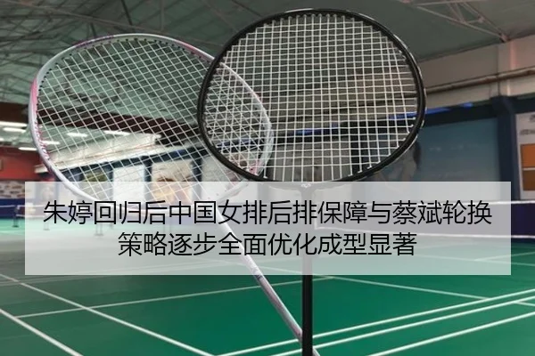 朱婷回归后中国女排后排保障与蔡斌轮换策略逐步全面优化成型显著